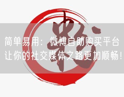 简单易用：微博自助购买平台让你的社交媒体之路更加顺畅！